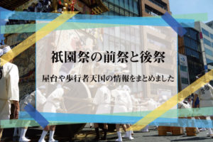 祇園祭の前祭と後祭|屋台や歩行者天国の情報をまとめました