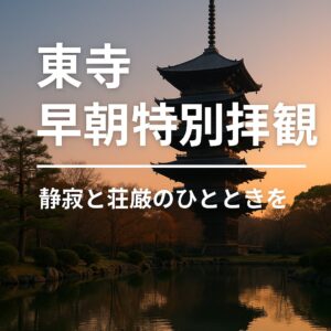 東寺「早朝特別拝観」体験ガイド|静寂と荘厳のひとときを
